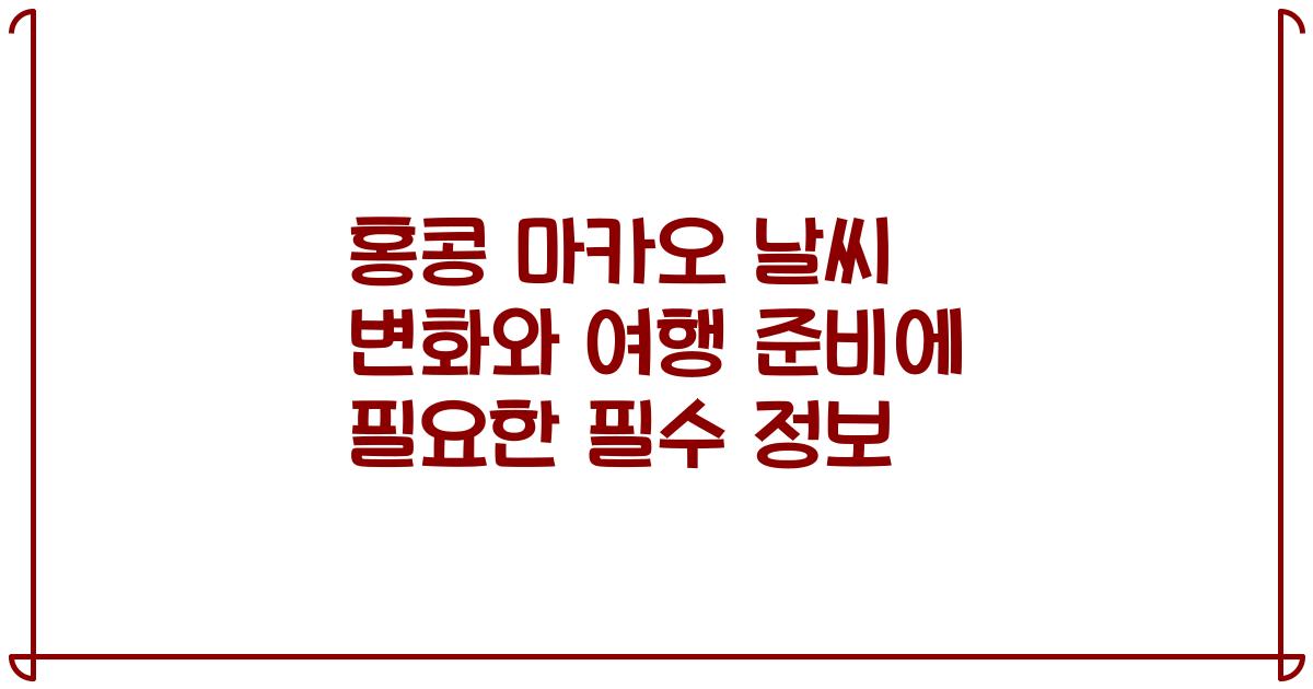 홍콩 마카오 날씨 변화와 여행 준비에 필요한 필수 정보