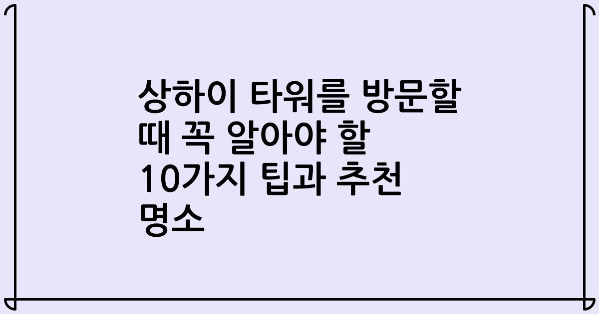 상하이 타워를 방문할 때 꼭 알아야 할 10가지 팁과 추천 명소