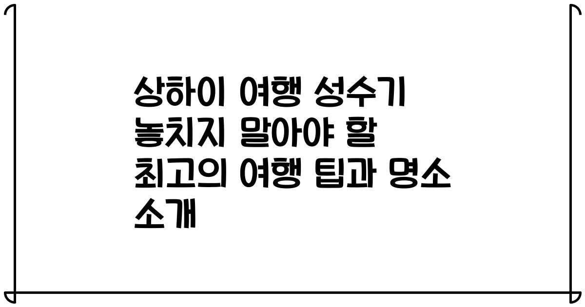 상하이 여행 성수기 놓치지 말아야 할 최고의 여행 팁과 명소 소개