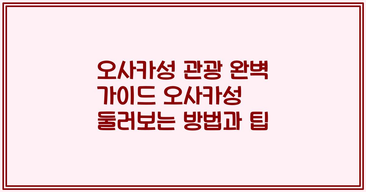 오사카성 관광 완벽 가이드 오사카성 둘러보는 방법과 팁