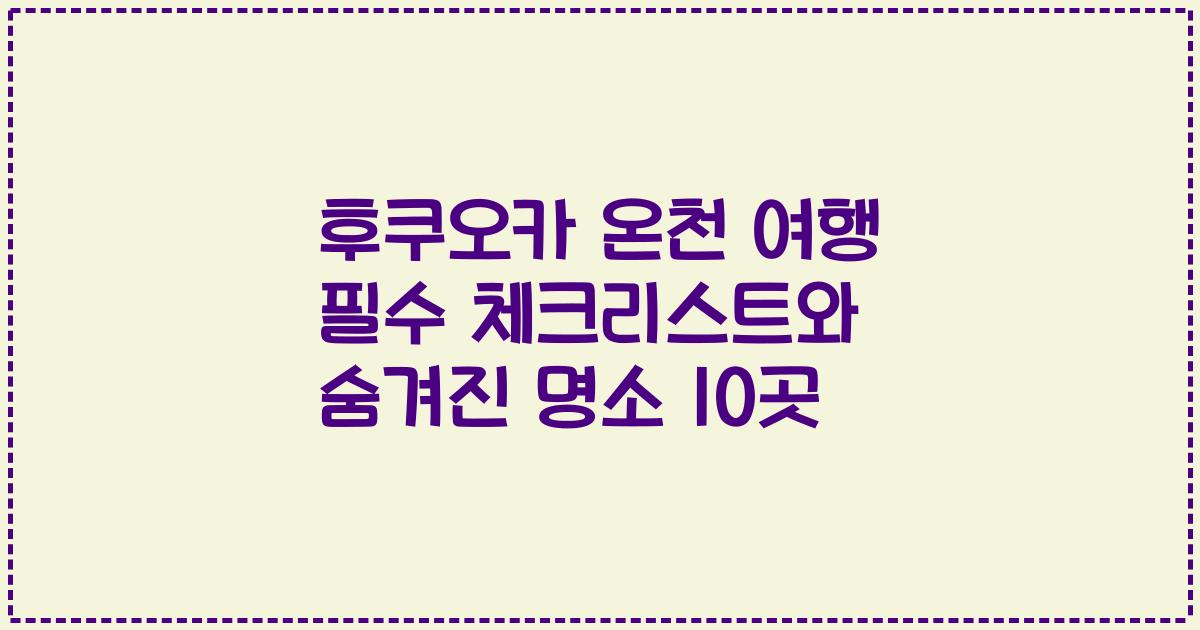 후쿠오카 온천 여행 필수 체크리스트와 숨겨진 명소 10곳