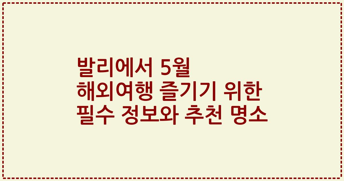발리에서 5월 해외여행 즐기기 위한 필수 정보와 추천 명소