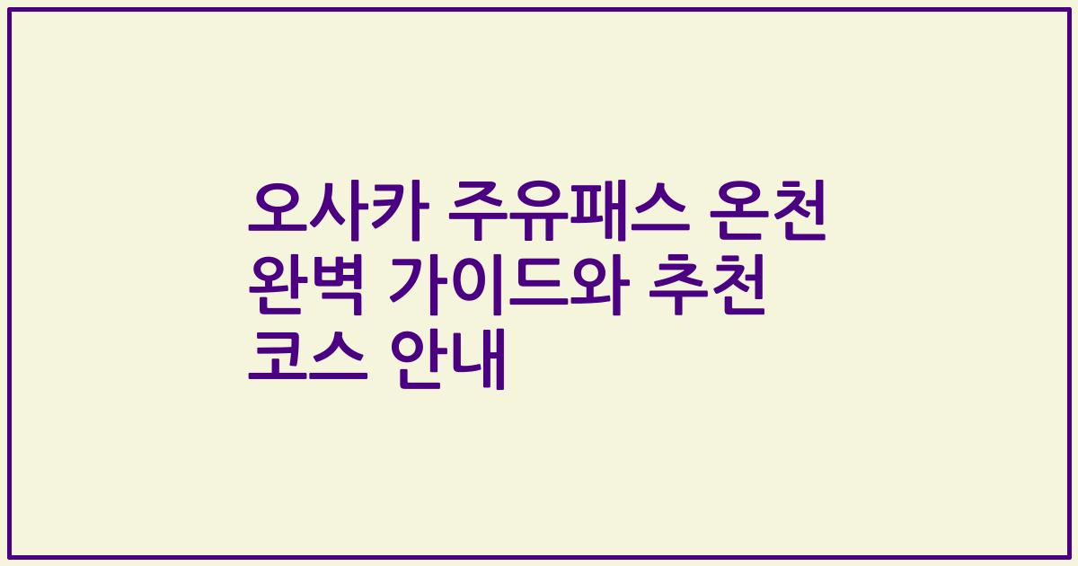 오사카 주유패스 온천 완벽 가이드와 추천 코스 안내