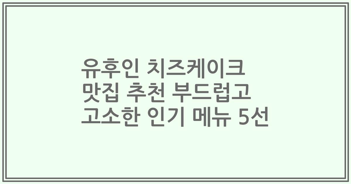 유후인 치즈케이크 맛집 추천 부드럽고 고소한 인기 메뉴 5선