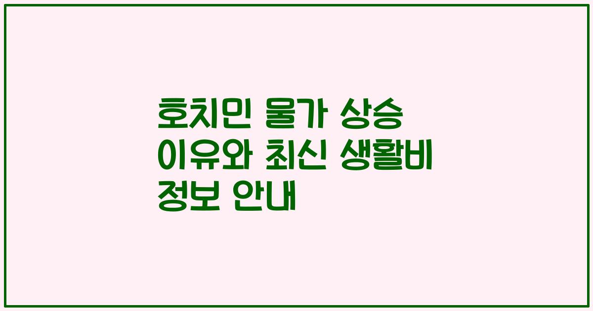 호치민 물가 상승 이유와 최신 생활비 정보 안내