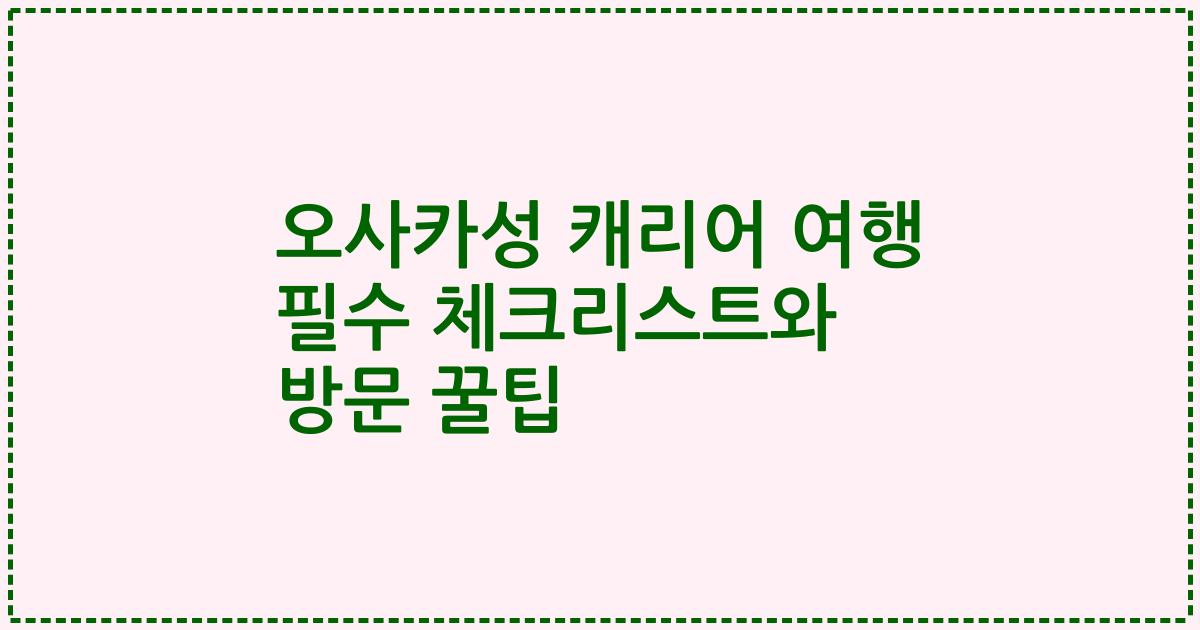 오사카성 캐리어 여행 필수 체크리스트와 방문 꿀팁