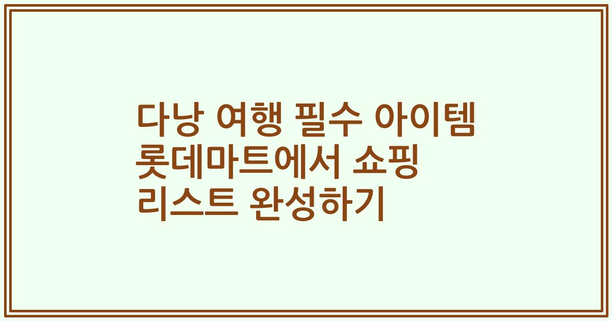 다낭 여행 필수 아이템 롯데마트에서 쇼핑 리스트 완성하기