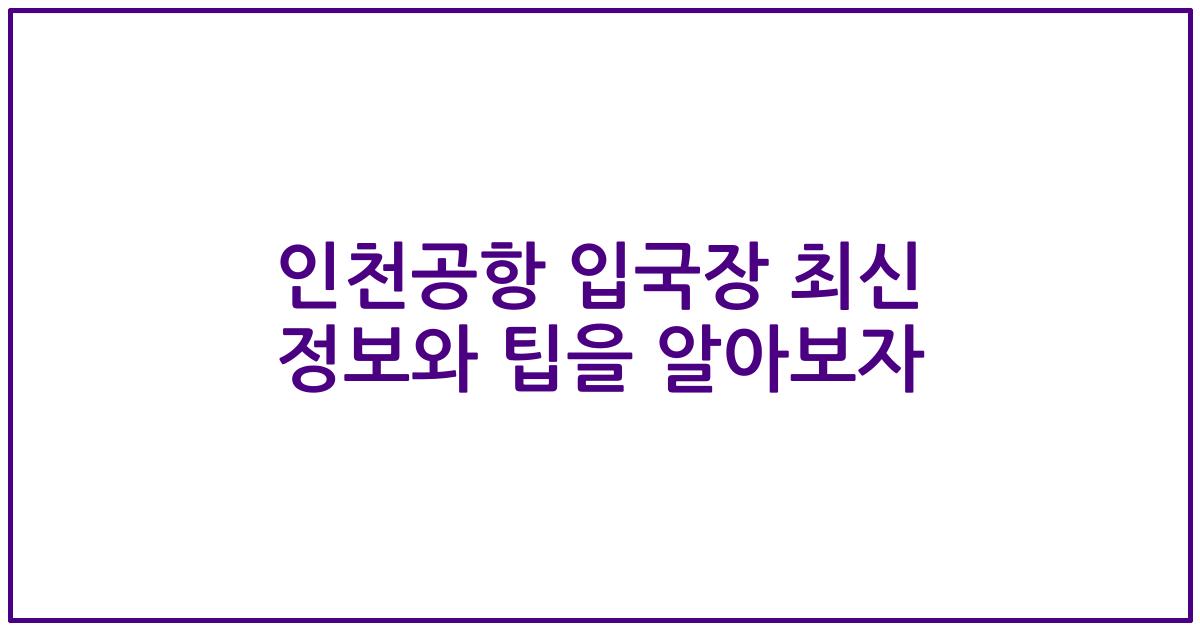 인천공항 입국장 최신 정보와 팁을 알아보자