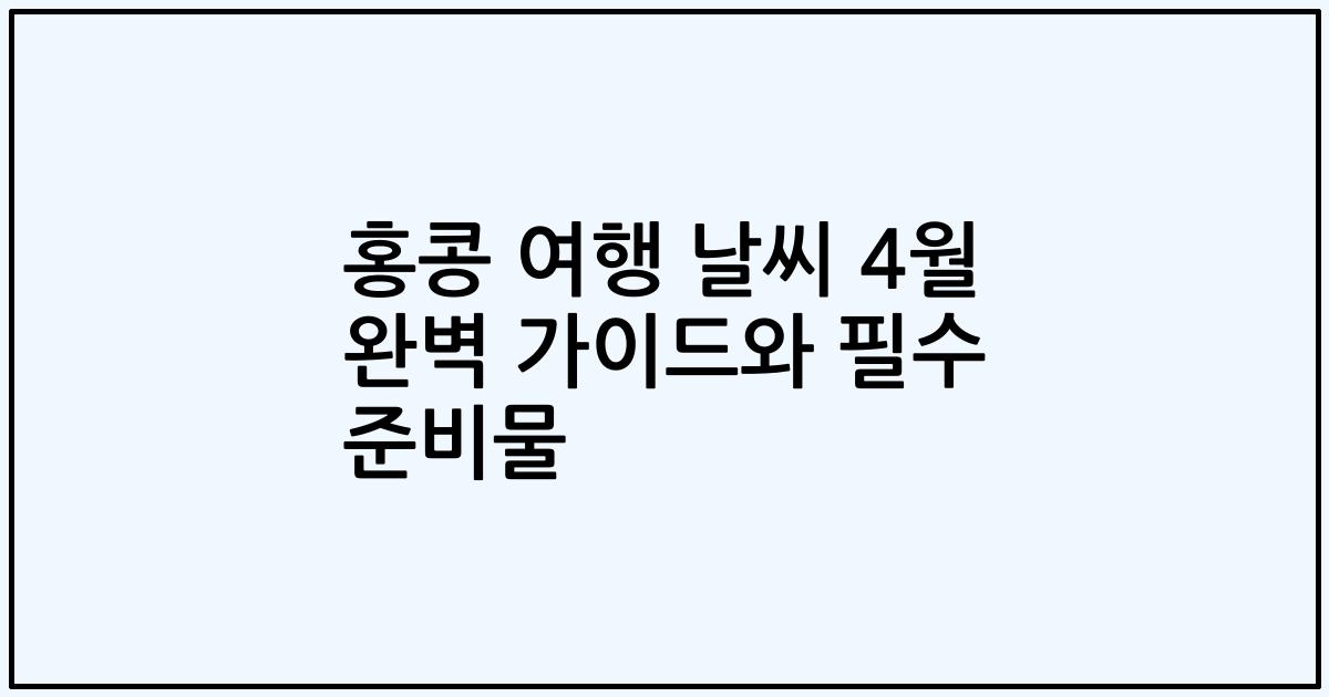 홍콩 여행 날씨 4월 완벽 가이드와 필수 준비물