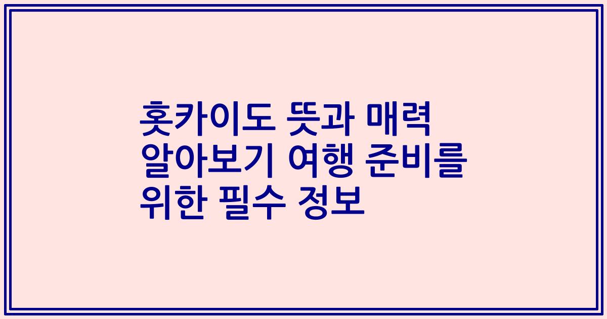 홋카이도 뜻과 매력 알아보기 여행 준비를 위한 필수 정보