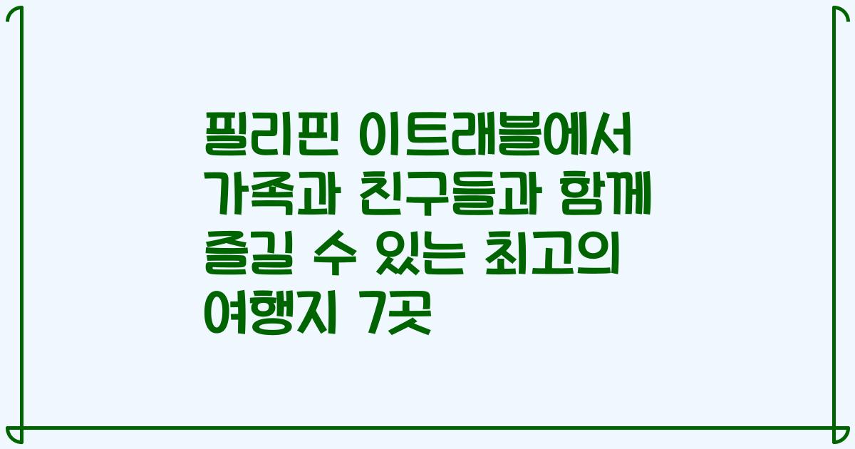 필리핀 이트래블에서 가족과 친구들과 함께 즐길 수 있는 최고의 여행지 7곳