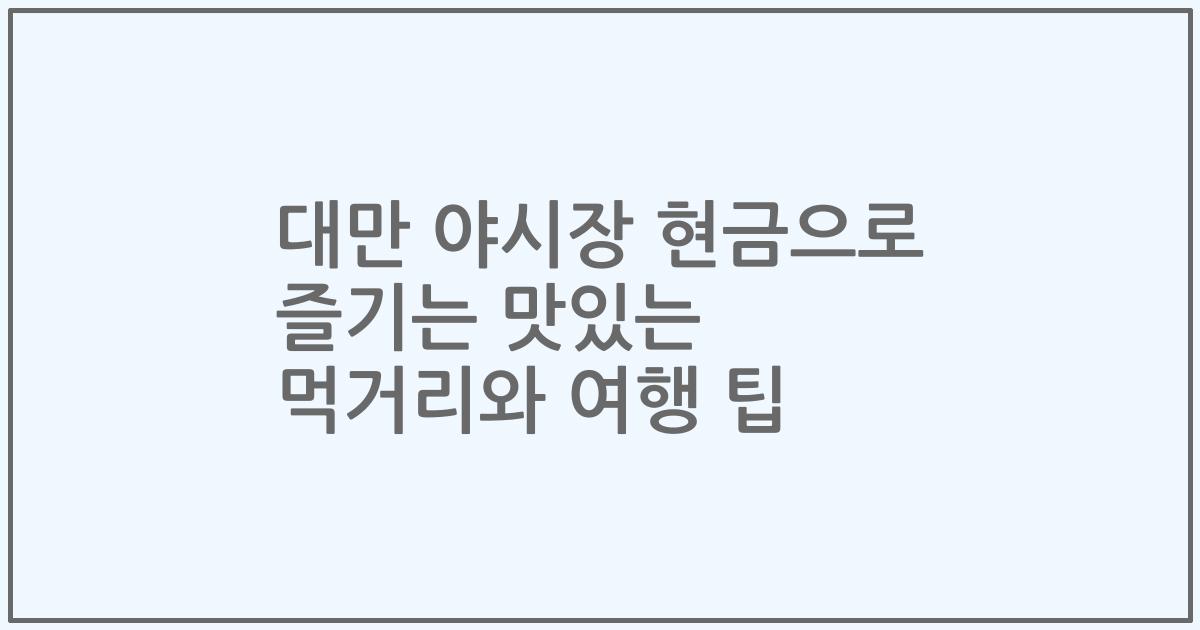 대만 야시장 현금으로 즐기는 맛있는 먹거리와 여행 팁