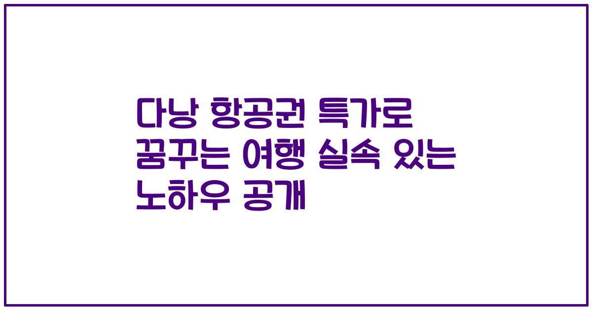 다낭 항공권 특가로 꿈꾸는 여행 실속 있는 노하우 공개