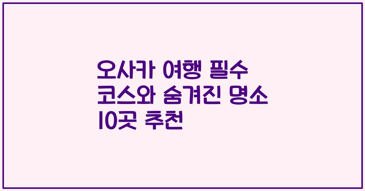 오사카 여행 필수 코스와 숨겨진 명소 10곳 추천