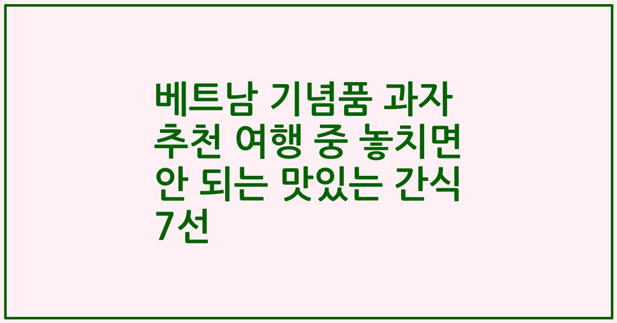 베트남 기념품 과자 추천 여행 중 놓치면 안 되는 맛있는 간식 7선