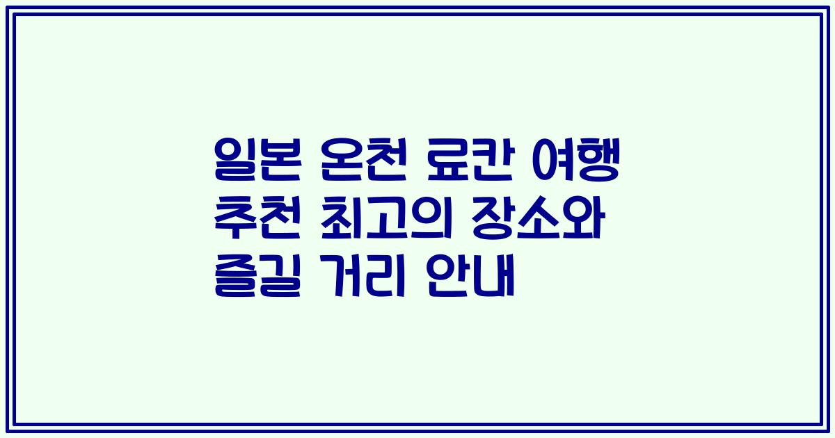일본 온천 료칸 여행 추천 최고의 장소와 즐길 거리 안내