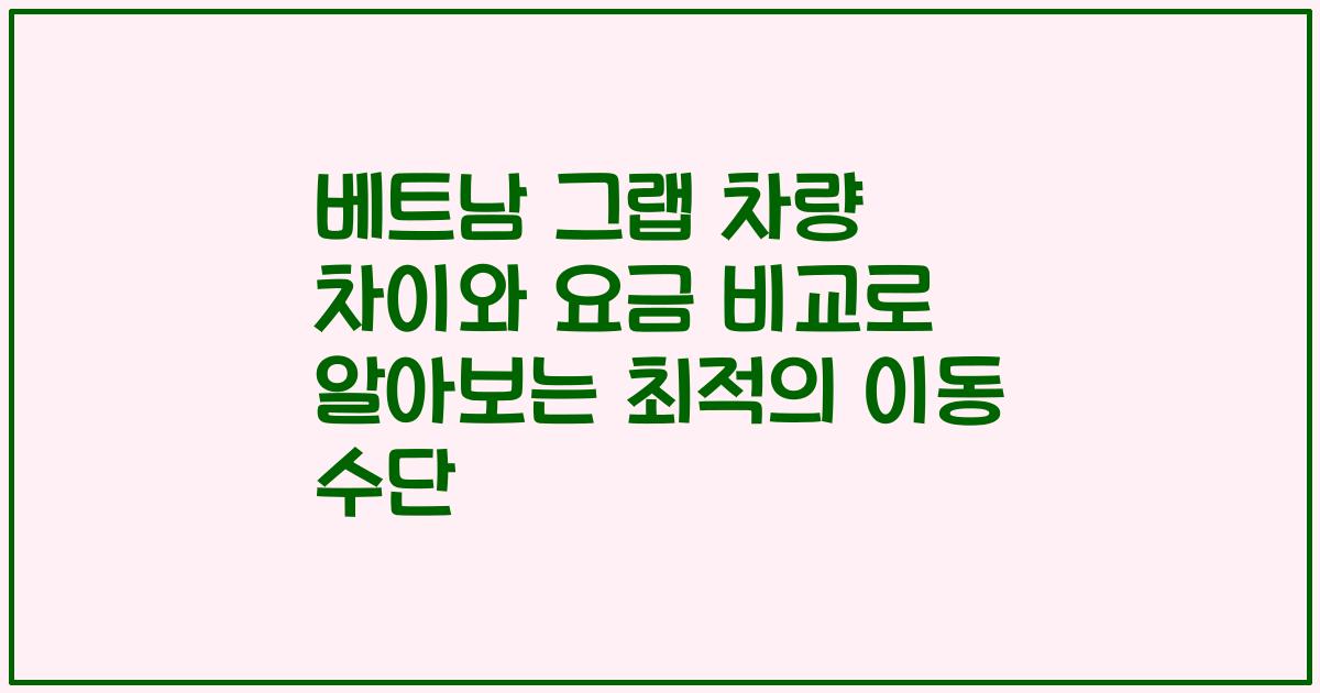 베트남 그랩 차량 차이와 요금 비교로 알아보는 최적의 이동 수단