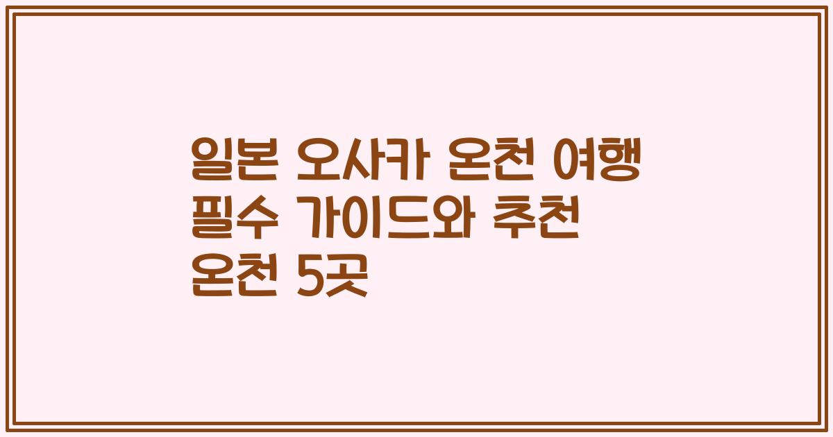 일본 오사카 온천 여행 필수 가이드와 추천 온천 5곳