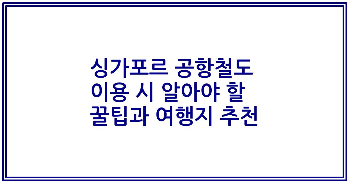 싱가포르 공항철도 이용 시 알아야 할 꿀팁과 여행지 추천