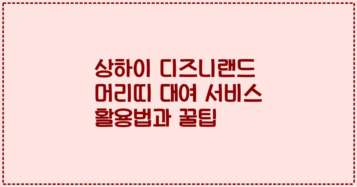 상하이 디즈니랜드 머리띠 대여 서비스 활용법과 꿀팁