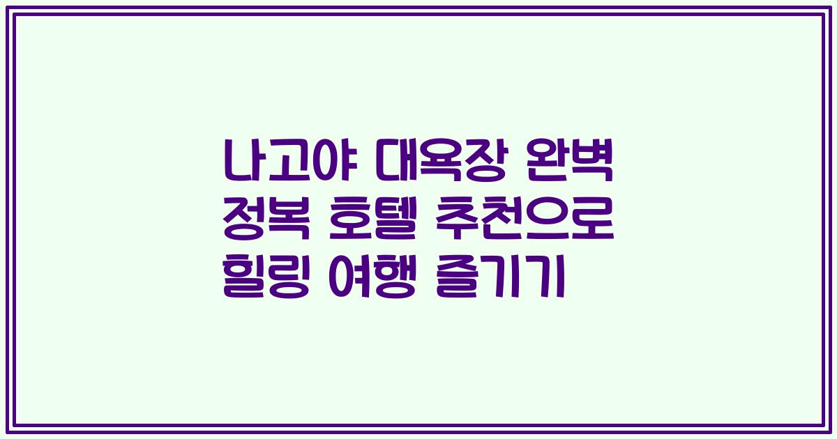 나고야 대욕장 완벽 정복 호텔 추천으로 힐링 여행 즐기기