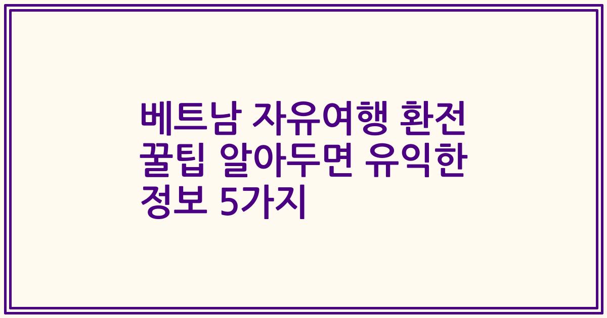 베트남 자유여행 환전 꿀팁 알아두면 유익한 정보 5가지