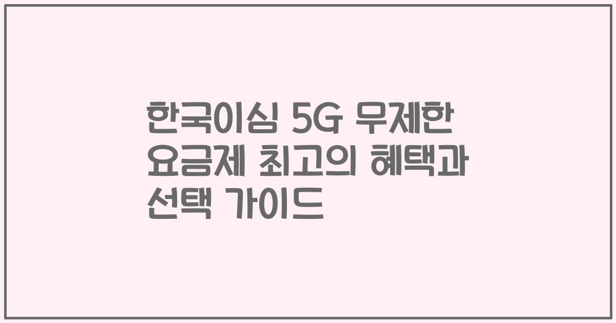 한국이심 5G 무제한 요금제 최고의 혜택과 선택 가이드