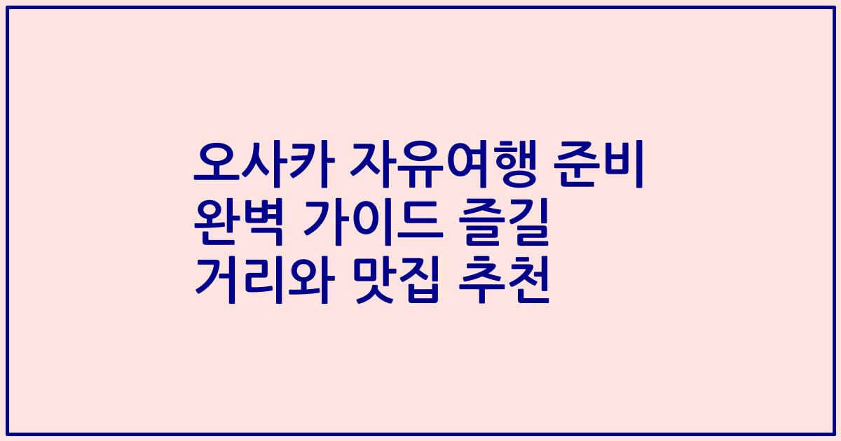 오사카 자유여행 준비 완벽 가이드 즐길 거리와 맛집 추천