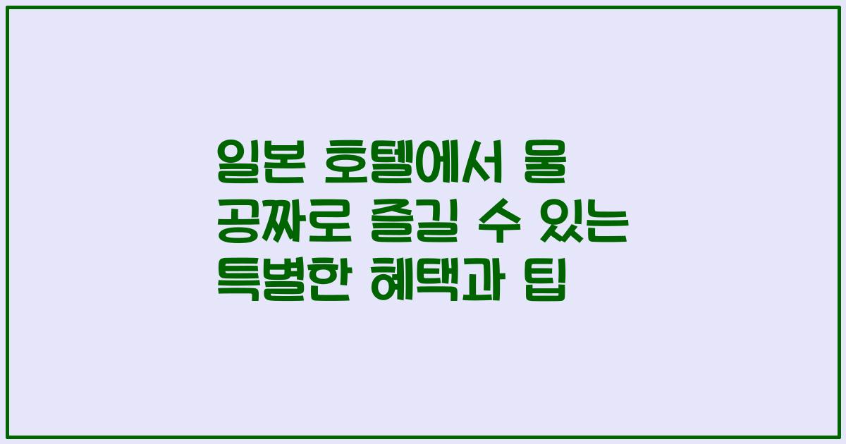 일본 호텔에서 물 공짜로 즐길 수 있는 특별한 혜택과 팁