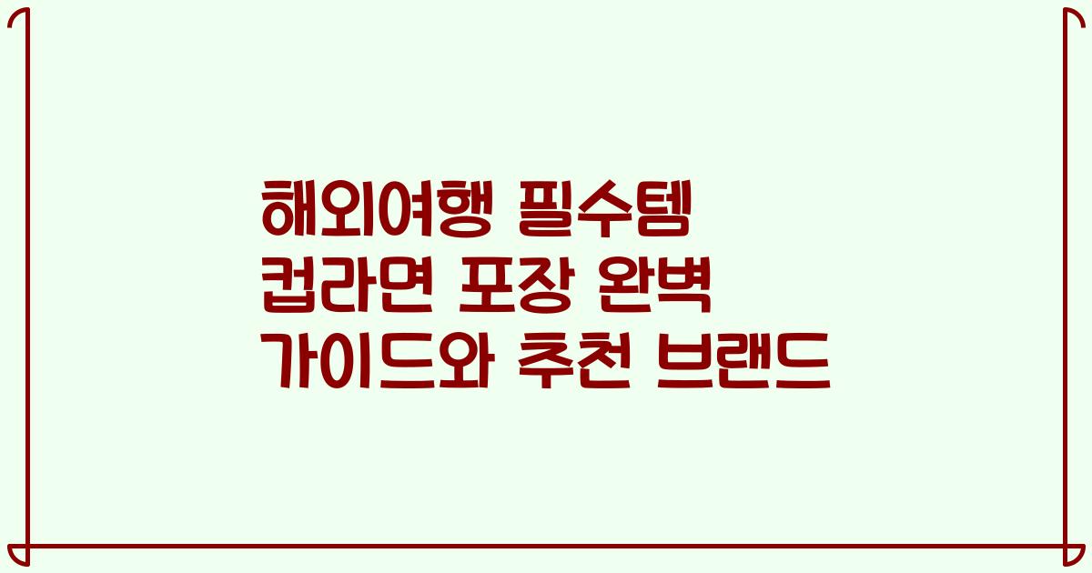 해외여행 필수템 컵라면 포장 완벽 가이드와 추천 브랜드