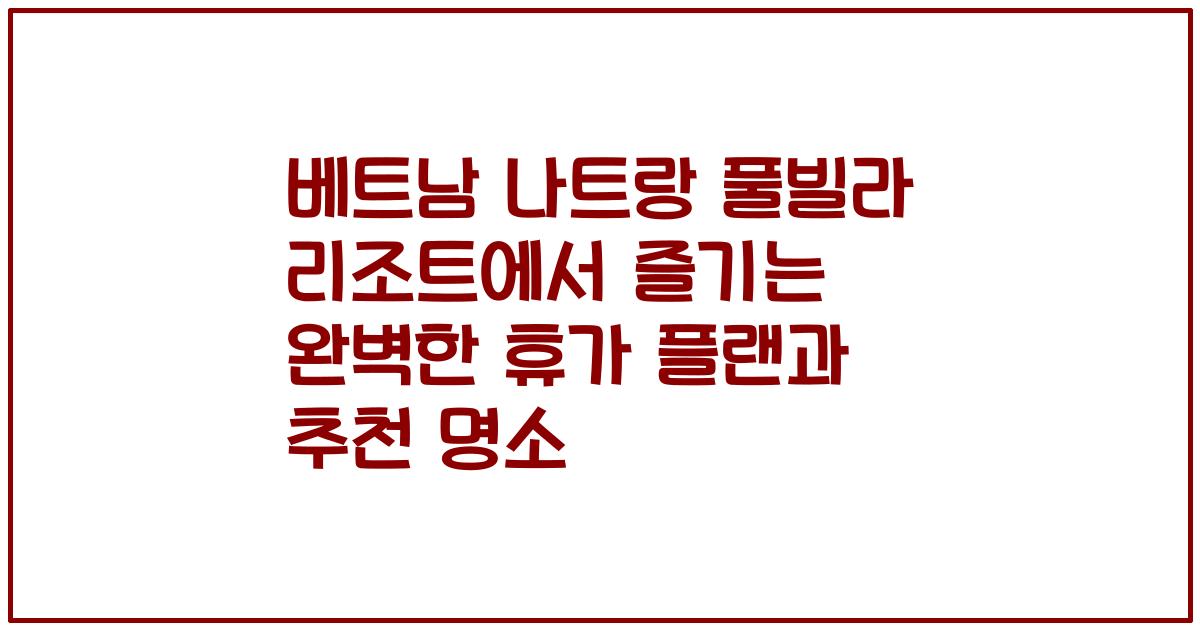 베트남 나트랑 풀빌라 리조트에서 즐기는 완벽한 휴가 플랜과 추천 명소