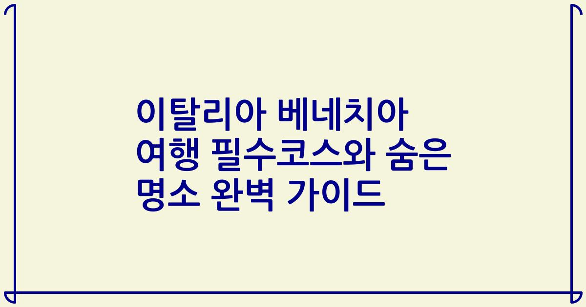 이탈리아 베네치아 여행 필수코스와 숨은 명소 완벽 가이드