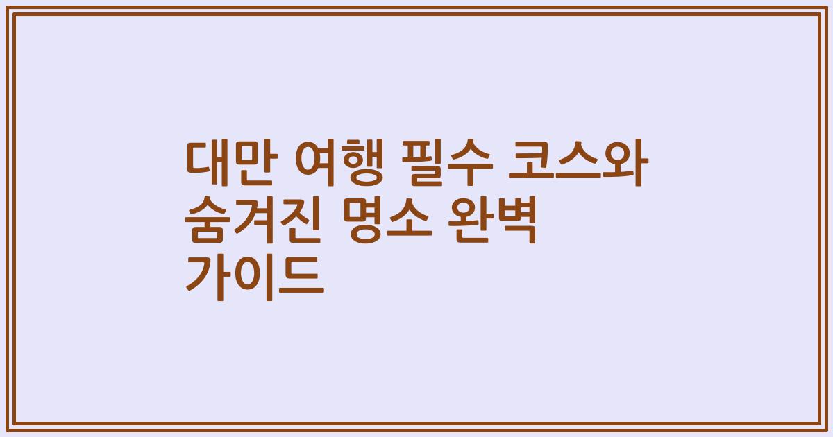 대만 여행 필수 코스와 숨겨진 명소 완벽 가이드