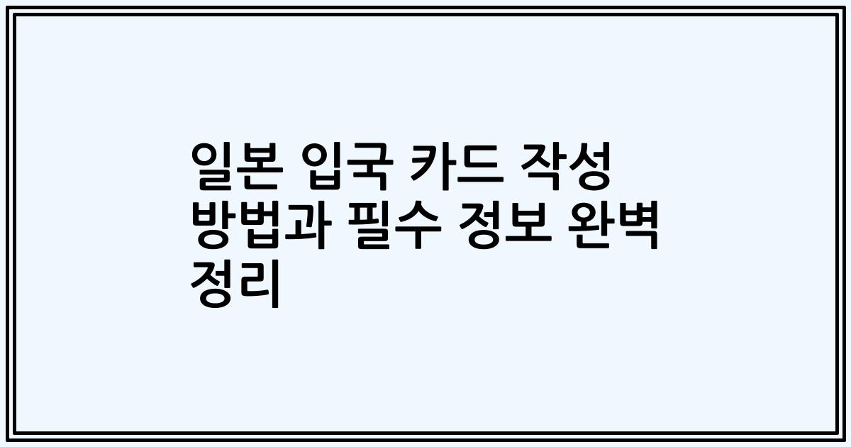 일본 입국 카드 작성 방법과 필수 정보 완벽 정리