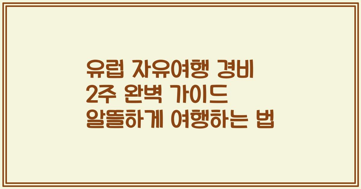 유럽 자유여행 경비 2주 완벽 가이드 알뜰하게 여행하는 법