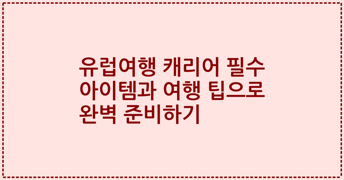 유럽여행 캐리어 필수 아이템과 여행 팁으로 완벽 준비하기