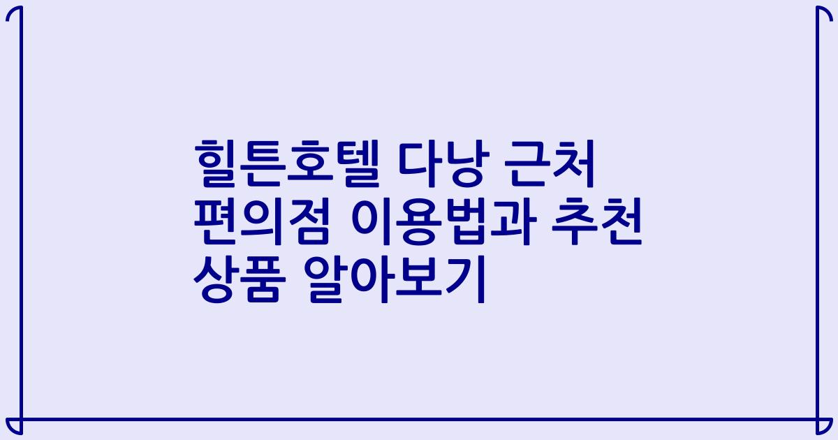 힐튼호텔 다낭 근처 편의점 이용법과 추천 상품 알아보기