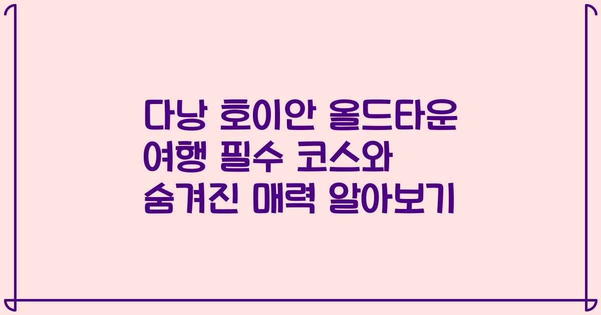 다낭 호이안 올드타운 여행 필수 코스와 숨겨진 매력 알아보기