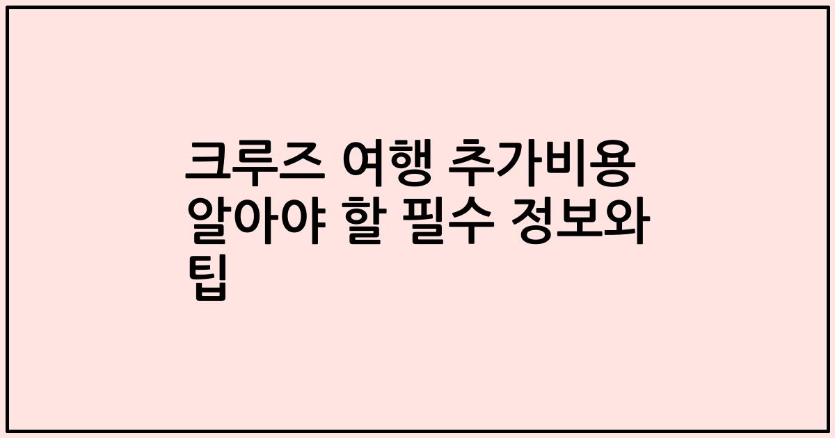 크루즈 여행 추가비용 알아야 할 필수 정보와 팁