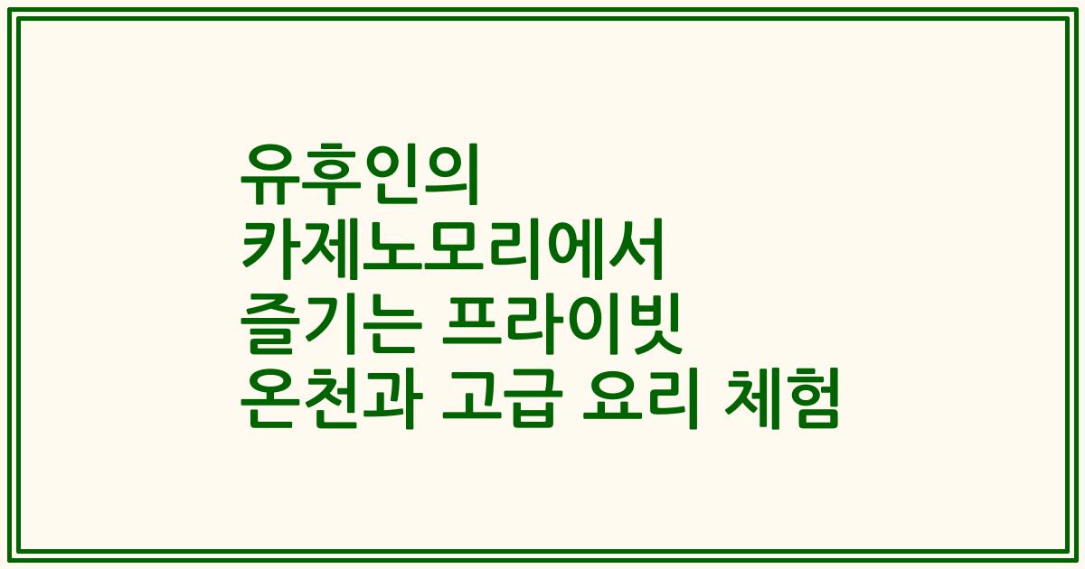 유후인의 카제노모리에서 즐기는 프라이빗 온천과 고급 요리 체험